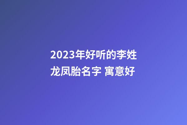 2023年好听的李姓龙凤胎名字 寓意好